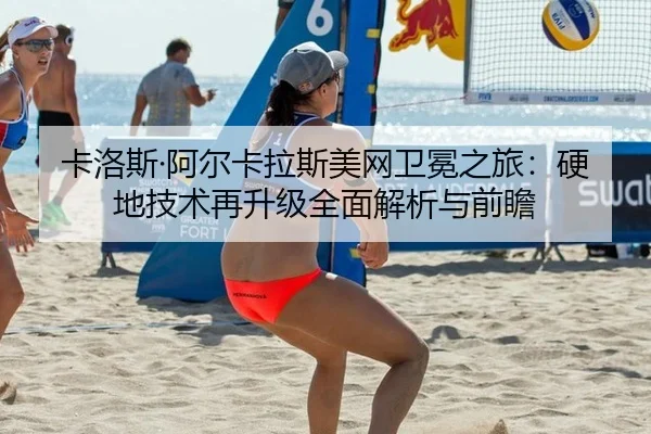 卡洛斯·阿尔卡拉斯美网卫冕之旅：硬地技术再升级全面解析与前瞻