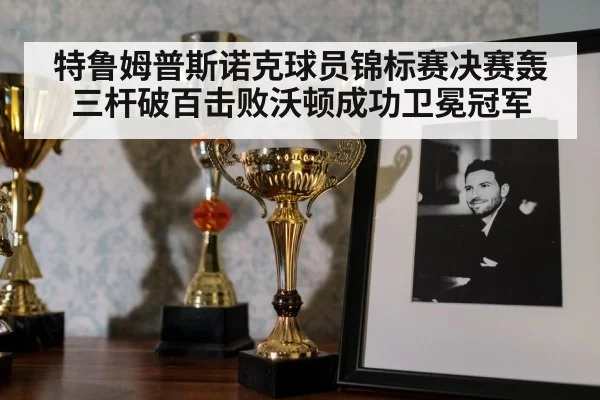 特鲁姆普斯诺克球员锦标赛决赛轰三杆破百击败沃顿成功卫冕冠军