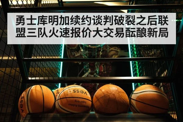 勇士库明加续约谈判破裂之后联盟三队火速报价大交易酝酿新局