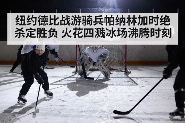 纽约德比战游骑兵帕纳林加时绝杀定胜负 火花四溅冰场沸腾时刻