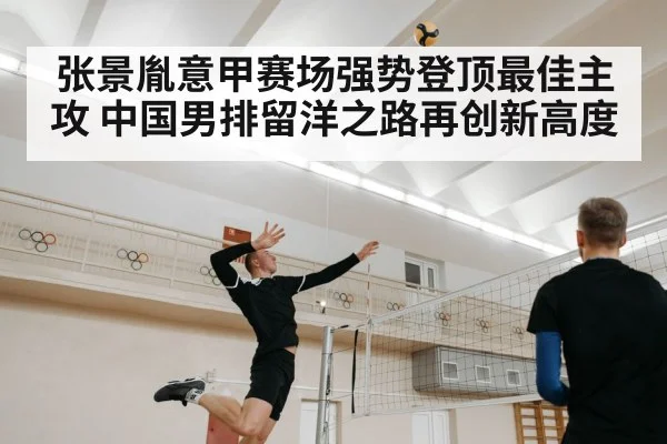 张景胤意甲赛场强势登顶最佳主攻 中国男排留洋之路再创新高度