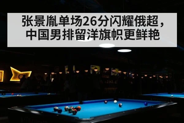 张景胤单场26分闪耀俄超，中国男排留洋旗帜更鲜艳